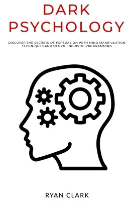 Dark Psychology: Discover The Secrets of Persuasion with Mind Manipulation Techniques and Neurolinguistic Programming by Clark, Ryan
