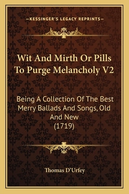 Wit And Mirth Or Pills To Purge Melancholy V2: Being A Collection Of The Best Merry Ballads And Songs, Old And New (1719) by D'Urfey, Thomas