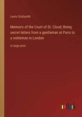 Memoirs of the Court of St. Cloud; Being secret letters from a gentleman at Paris to a nobleman in London: in large print by Goldsmith, Lewis