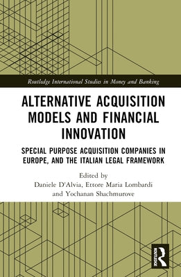 Alternative Acquisition Models and Financial Innovation: Special Purpose Acquisition Companies in Europe, and the Italian Legal Framework by D'Alvia, Daniele