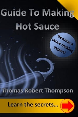 Guide To Making Hot Sauce: The Secrets of Gourmet Hot Sauce Recipes by Thompson, Thomas Robert