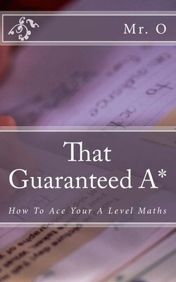 That Guaranteed A*: How to Ace your A Level Maths by O.