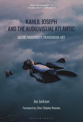 Kahlil Joseph and the Audiovisual Atlantic: Music, Modernity, Transmedia Art by Jackson, Joe