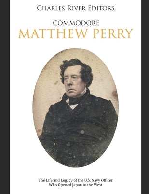 Commodore Matthew Perry: The Life and Legacy of the U.S. Navy Officer Who Opened Japan to the West by Charles River