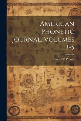 American Phonetic Journal, Volumes 3-5 by Prosser, Randall P.