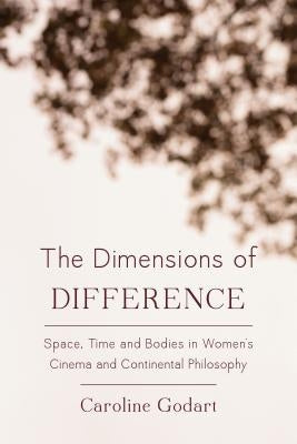 The Dimensions of Difference: Space, Time and Bodies in Women's Cinema and Continental Philosophy by Godart, Caroline