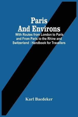 Paris And Environs: With Routes From London To Paris And From Paris To The Rhine And Switzerland: Handbook For Travellers by Baedeker, Karl