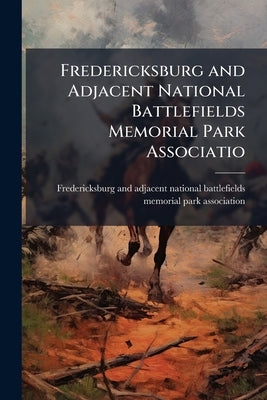 Fredericksburg and Adjacent National Battlefields Memorial Park Associatio by Fredericksburg and Adjacent National Bat