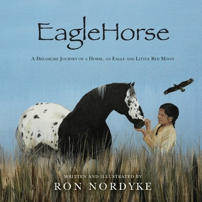 EagleHorse: A Dreamlike Journey of a Horse, an Eagle and Little Red Moon, a Native American girl on the American High Plains by Nordyke, Ron