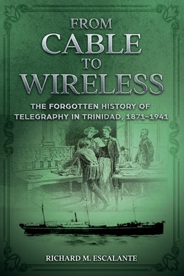 From Cable to Wireless: The Forgotten History of Telegraphy in Trinidad, 1871-1941 by Escalante, Richard M.