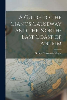 A Guide to the Giant's Causeway and the North-East Coast of Antrim by Wright, George Newenham