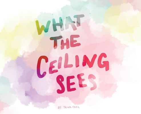 What the Ceiling Sees by Merz, Trina