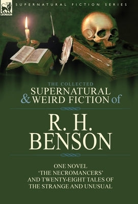 The Collected Supernatural and Weird Fiction of R. H. Benson: One Novel 'The Necromancers' and Twenty-Eight Tales of the Strange and Unusual by Benson, R. H.