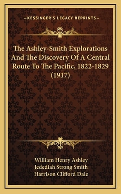 The Ashley-Smith Explorations And The Discovery Of A Central Route To The Pacific, 1822-1829 (1917) by Ashley, William Henry