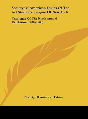 Society of American Fakirs of the Art Students' League of New York: Catalogue of the Ninth Annual Exhibition, 1900 (1900) by Society of American Fakirs