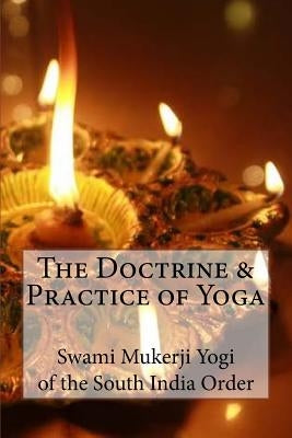 The Doctrine and Practice of Yoga: Including the Practices and Exercises of Concentration, both Objective and Subjective, and Active and Passive Menta by Of the South India Order, Swami Mukerji