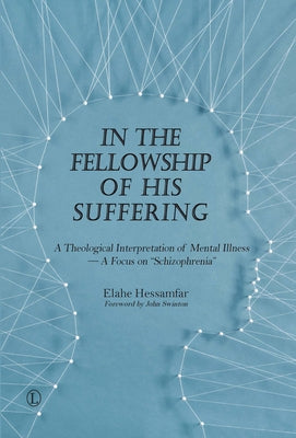 In the Fellowship of His Suffering: A Theological Interpretation of Mental Illness - A Focus on 'Schizophrenia' by Hessamfar, Elahe