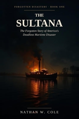 The Sultana: The Forgotten Story of America's Deadliest Maritime Disaster by W. Cole, Nathan