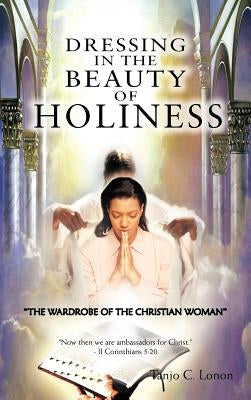 Dressing in the Beauty of Holiness: The Wardrobe of the Christian Woman by Lonon, Tanjo C.