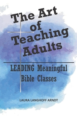 The Art of Teaching Adults: LEADING Meaningful Bible Classes by Langhoff Arndt, Laura