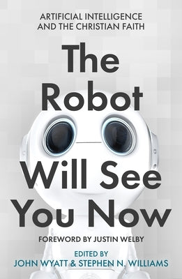 The Robot Will See You Now: Artificial Intelligence and the Christian Faith by Wyatt, John