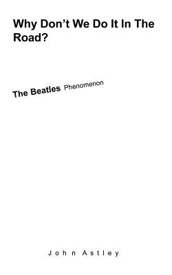Why Don't We Do It In The Road?: The Beatles Phenomenon by Astley, John