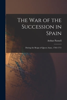 The War of the Succession in Spain: During the Reign of Queen Anne, 1702-1711 by Parnell, Arthur