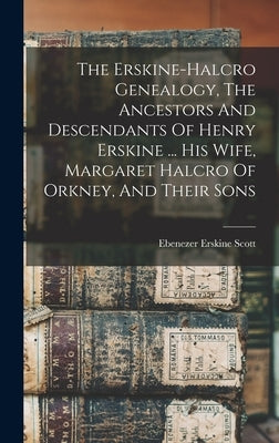 The Erskine-halcro Genealogy, The Ancestors And Descendants Of Henry Erskine ... His Wife, Margaret Halcro Of Orkney, And Their Sons by Scott, Ebenezer Erskine