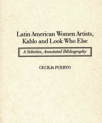 Latin American Women Artists, Kahlo and Look Who Else: A Selective, Annotated Bibliography by Puerto, Cecilia