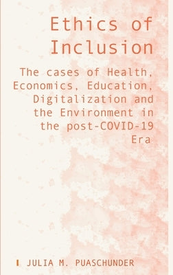 Ethics of Inclusion: The cases of Health, Economics, Education, Digitalization and the Environment in the post-COVID-19 Era by Puaschunder, Julia M.