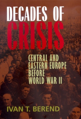 Decades of Crisis: Central and Eastern Europe Before World War II by Berend, Ivan T.