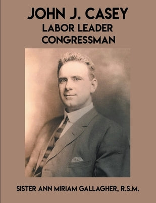 John J. Casey: Labor Leader Congressman by Gallagher, Ann Miriam