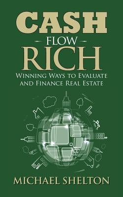 Cash Flow Rich: Winning Ways to Evaluate and Finance Real Estate by Shelton, Michael