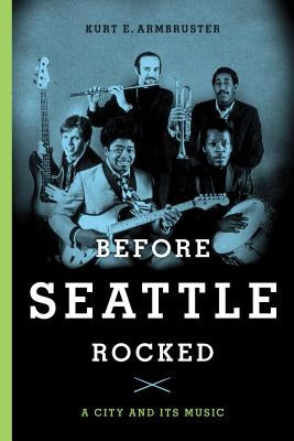 Before Seattle Rocked: A City and Its Music by Armbruster, Kurt E.