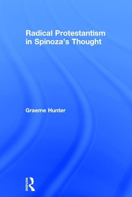 Radical Protestantism in Spinoza's Thought by Hunter, Graeme