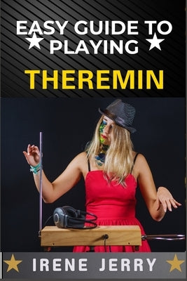 Easy Guide to Playing Theremin: Mastering the Art of the Theremin with Step-by-Step Techniques, Practical Exercises, and Expert Tips for Creating Beau by Jerry, Irene