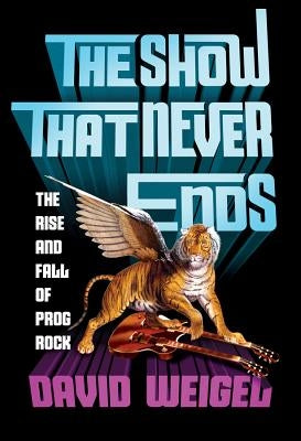 The Show That Never Ends: The Rise and Fall of Prog Rock by Weigel, David