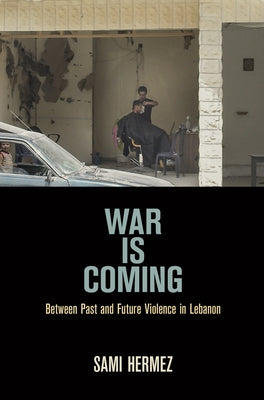 War Is Coming: Between Past and Future Violence in Lebanon by Hermez, Sami
