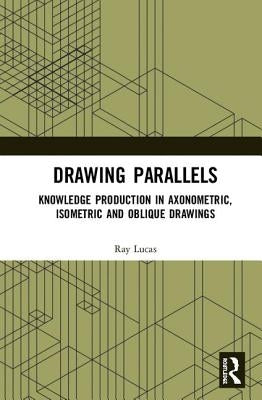 Drawing Parallels: Knowledge Production in Axonometric, Isometric and Oblique Drawings by Lucas, Ray