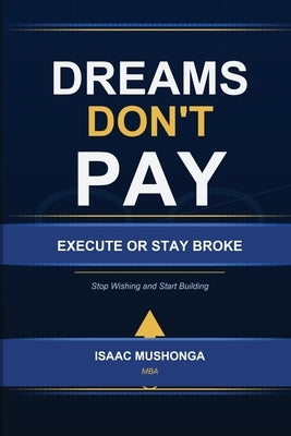 Dreams Don't Pay. Execute or Stay Broke by Mushonga (Mba), Isaac