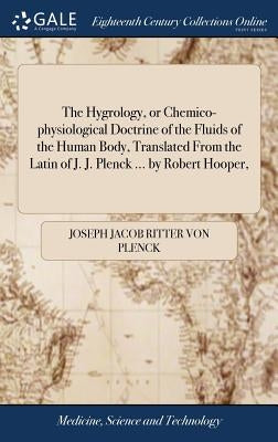 The Hygrology, or Chemico-physiological Doctrine of the Fluids of the Human Body, Translated From the Latin of J. J. Plenck ... by Robert Hooper, by Plenck, Joseph Jacob Ritter Von