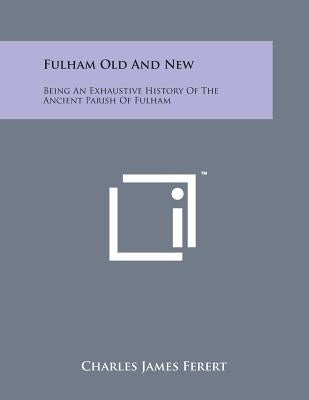 Fulham Old and New: Being an Exhaustive History of the Ancient Parish of Fulham by Ferert, Charles James