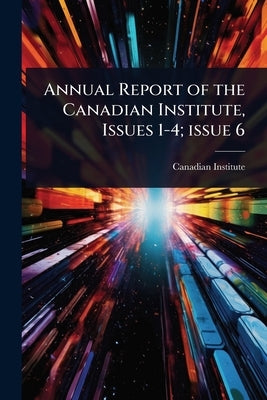 Annual Report of the Canadian Institute, Issues 1-4; issue 6 by Canadian Institute (1849-1914)