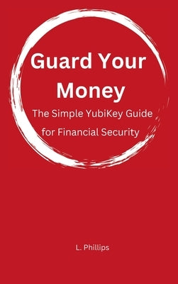 Guard Your Money: The Simple YubiKey Guide for Financial Security by Phillips, L.