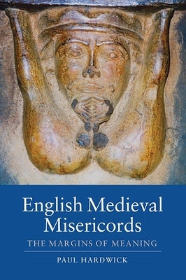 English Medieval Misericords: The Margins of Meaning by Hardwick, Paul