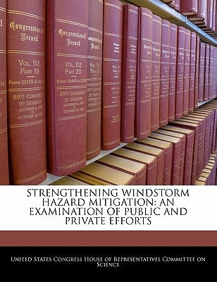 Strengthening Windstorm Hazard Mitigation: An Examination of Public and Private Efforts by United States Congress House of Represen