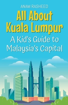 All About Kuala Lumpur: A Kid's Guide to Malaysia's Capital by Rasheed, Anam
