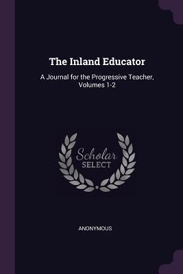 The Inland Educator: A Journal for the Progressive Teacher, Volumes 1-2 by Anonymous