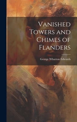 Vanished Towers and Chimes of Flanders by Edwards, George Wharton