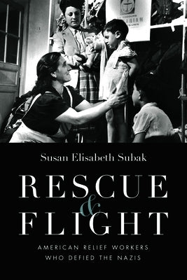 Rescue and Flight: American Relief Workers Who Defied the Nazis by Subak, Susan